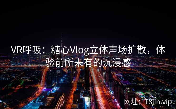 VR呼吸：糖心Vlog立体声场扩散，体验前所未有的沉浸感