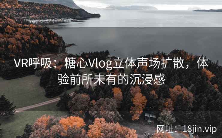 VR呼吸：糖心Vlog立体声场扩散，体验前所未有的沉浸感