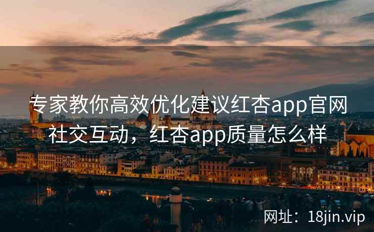 专家教你高效优化建议红杏app官网社交互动，红杏app质量怎么样