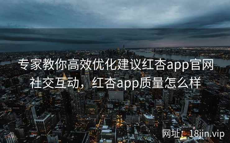 专家教你高效优化建议红杏app官网社交互动，红杏app质量怎么样