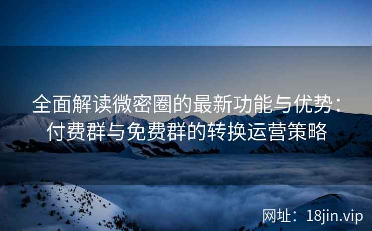 全面解读微密圈的最新功能与优势：付费群与免费群的转换运营策略