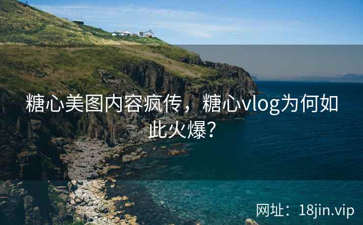 糖心美图内容疯传，糖心vlog为何如此火爆？