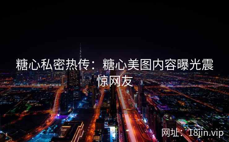 糖心私密热传：糖心美图内容曝光震惊网友