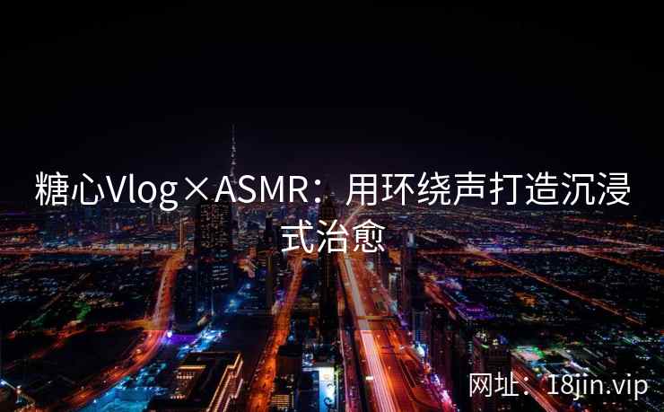 糖心Vlog×ASMR：用环绕声打造沉浸式治愈