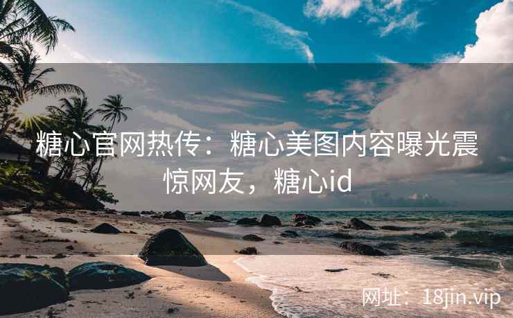 糖心官网热传：糖心美图内容曝光震惊网友，糖心id