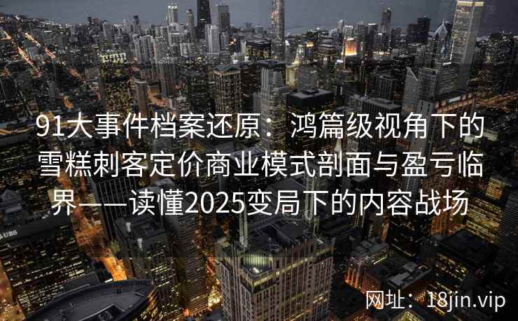 91大事件档案还原：鸿篇级视角下的雪糕刺客定价商业模式剖面与盈亏临界——读懂2025变局下的内容战场