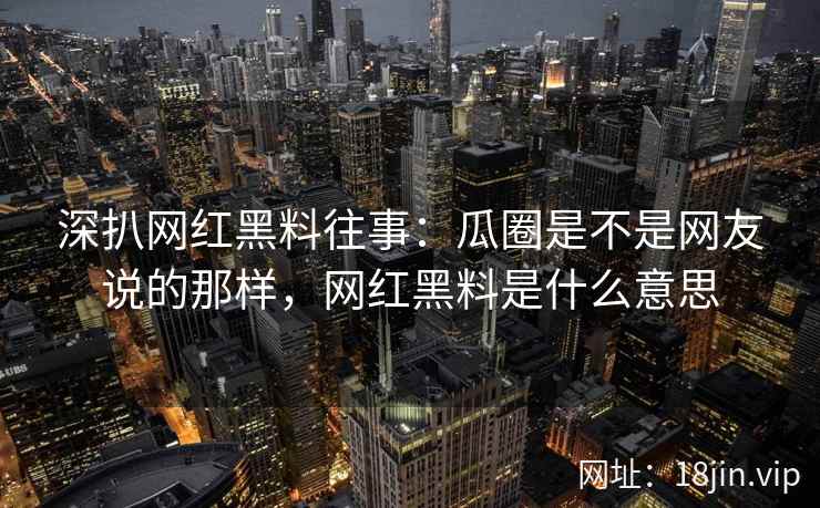 深扒网红黑料往事：瓜圈是不是网友说的那样，网红黑料是什么意思