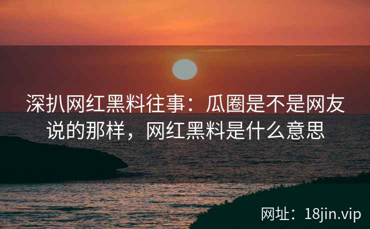 深扒网红黑料往事：瓜圈是不是网友说的那样，网红黑料是什么意思