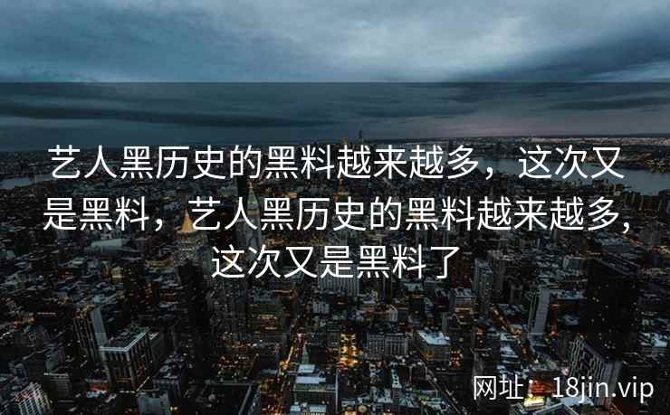 艺人黑历史的黑料越来越多，这次又是黑料，艺人黑历史的黑料越来越多,这次又是黑料了
