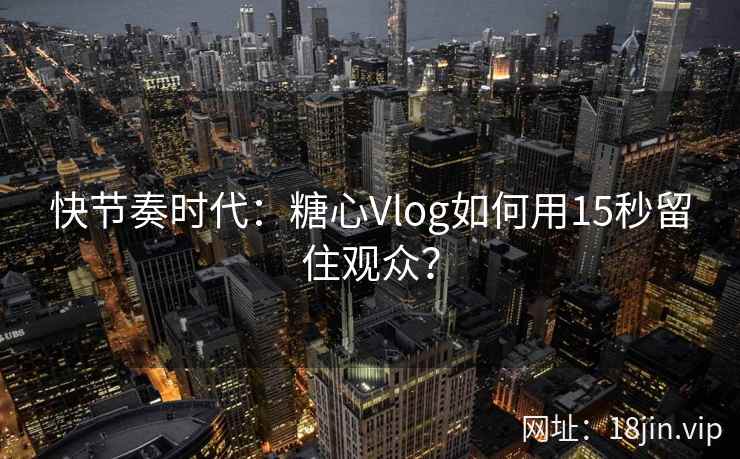 快节奏时代：糖心Vlog如何用15秒留住观众？