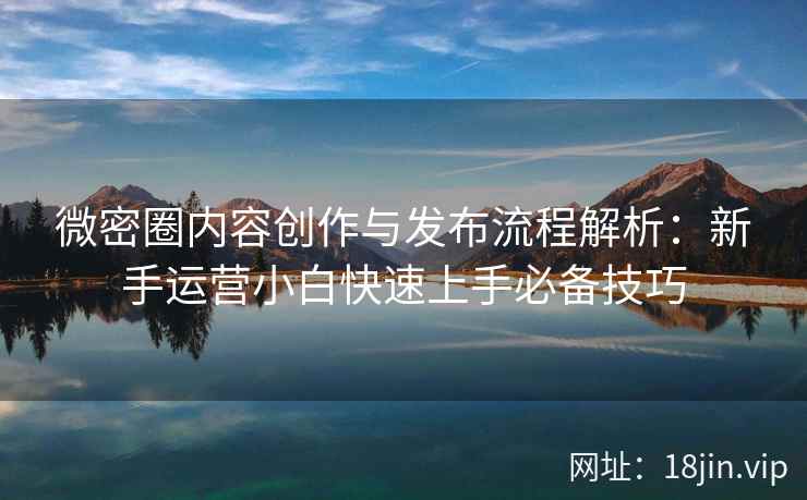 微密圈内容创作与发布流程解析：新手运营小白快速上手必备技巧