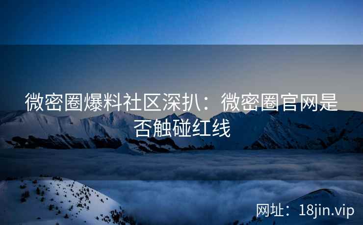微密圈爆料社区深扒：微密圈官网是否触碰红线