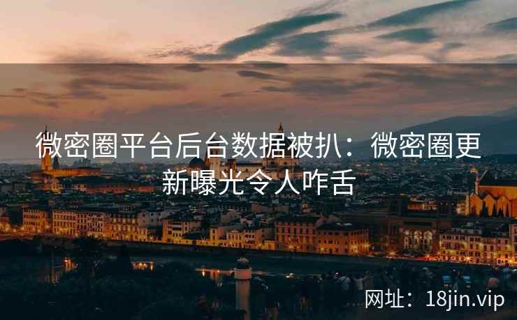 微密圈平台后台数据被扒：微密圈更新曝光令人咋舌