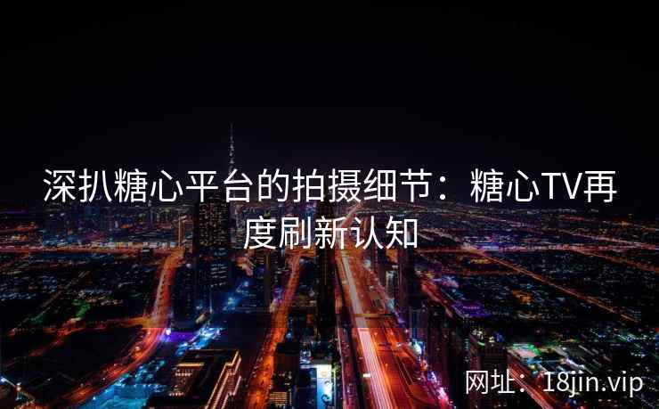 深扒糖心平台的拍摄细节：糖心TV再度刷新认知