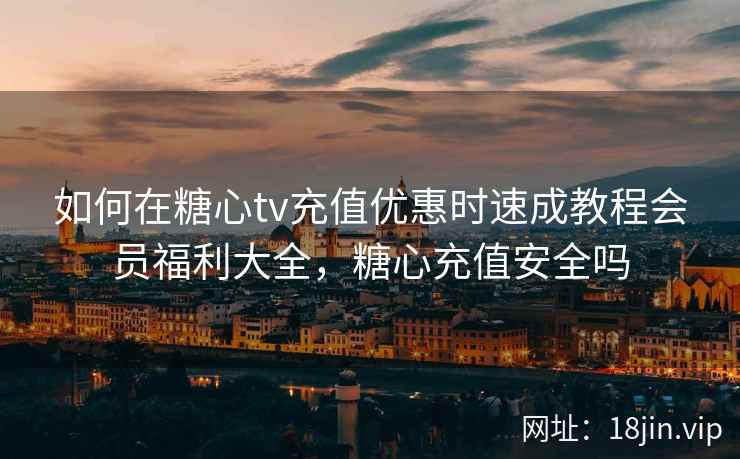 如何在糖心tv充值优惠时速成教程会员福利大全，糖心充值安全吗