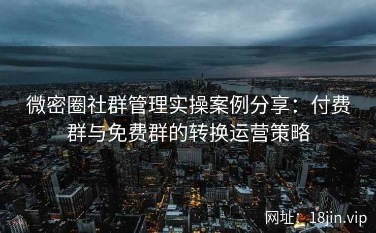 微密圈社群管理实操案例分享：付费群与免费群的转换运营策略