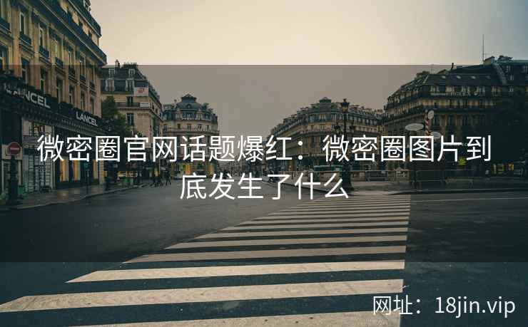 微密圈官网话题爆红：微密圈图片到底发生了什么