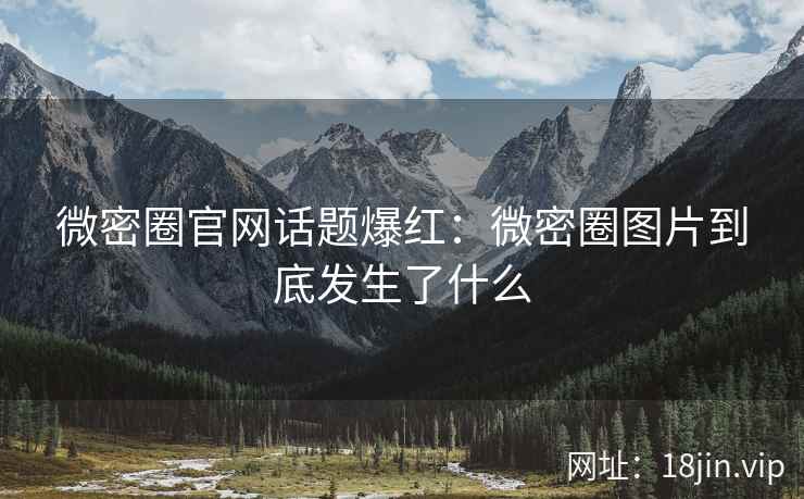 微密圈官网话题爆红：微密圈图片到底发生了什么
