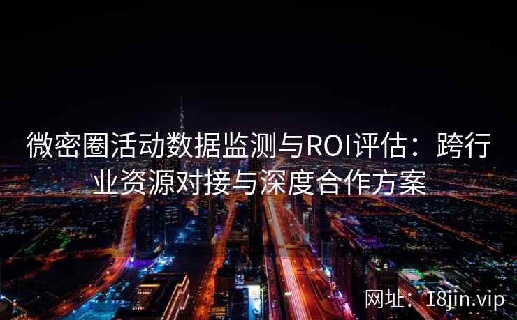 微密圈活动数据监测与ROI评估：跨行业资源对接与深度合作方案