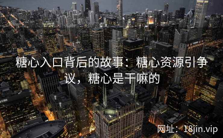 糖心入口背后的故事：糖心资源引争议，糖心是干嘛的