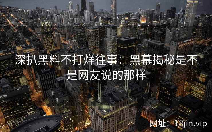 深扒黑料不打烊往事：黑幕揭秘是不是网友说的那样