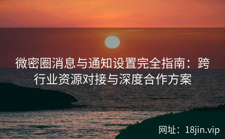 微密圈消息与通知设置完全指南：跨行业资源对接与深度合作方案