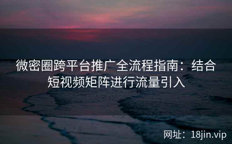 微密圈跨平台推广全流程指南：结合短视频矩阵进行流量引入
