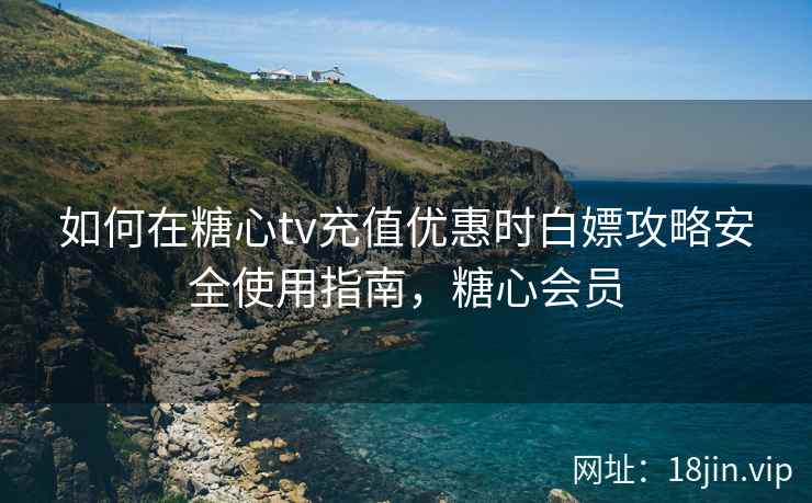 如何在糖心tv充值优惠时白嫖攻略安全使用指南，糖心会员