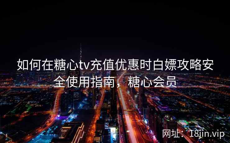 如何在糖心tv充值优惠时白嫖攻略安全使用指南，糖心会员