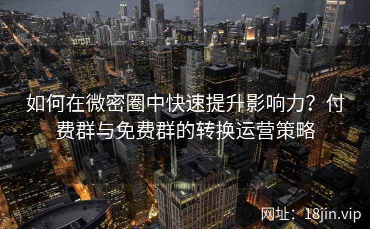 如何在微密圈中快速提升影响力？付费群与免费群的转换运营策略