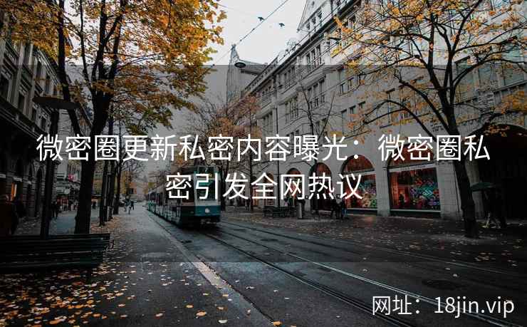 微密圈更新私密内容曝光：微密圈私密引发全网热议