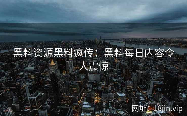黑料资源黑料疯传：黑料每日内容令人震惊