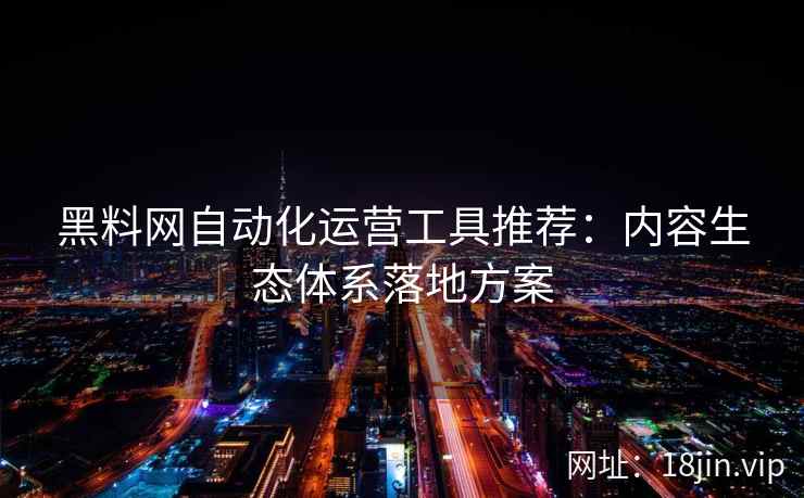 黑料网自动化运营工具推荐：内容生态体系落地方案