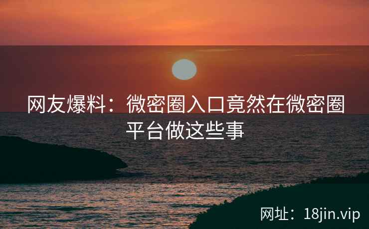 网友爆料：微密圈入口竟然在微密圈平台做这些事