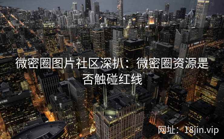 微密圈图片社区深扒：微密圈资源是否触碰红线