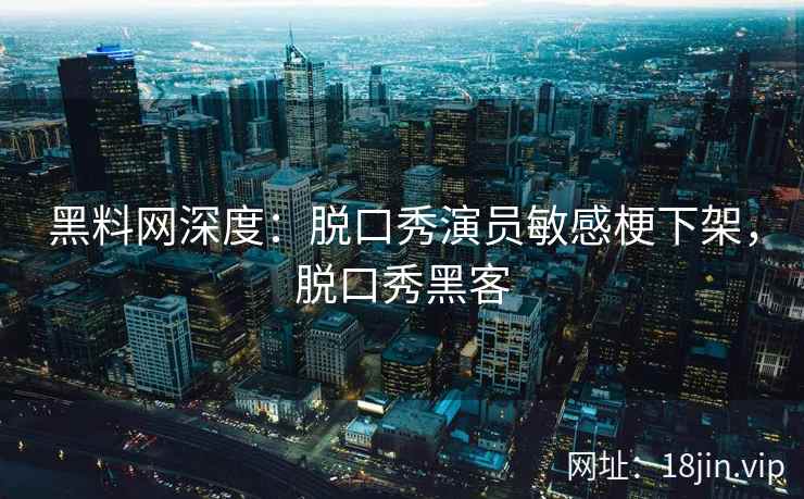 黑料网深度：脱口秀演员敏感梗下架，脱口秀黑客