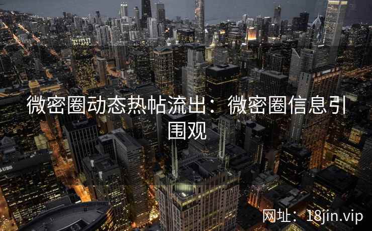 微密圈动态热帖流出：微密圈信息引围观
