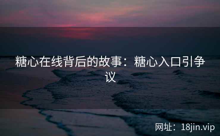 糖心在线背后的故事：糖心入口引争议
