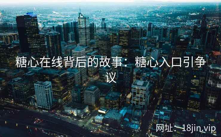 糖心在线背后的故事：糖心入口引争议