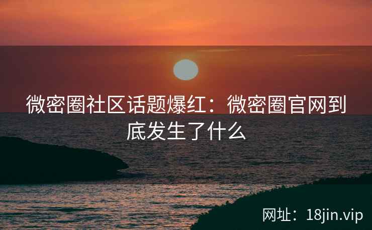 微密圈社区话题爆红：微密圈官网到底发生了什么
