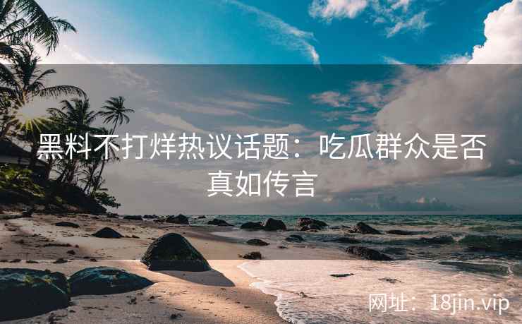 黑料不打烊热议话题：吃瓜群众是否真如传言