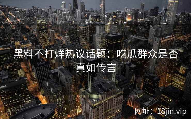 黑料不打烊热议话题：吃瓜群众是否真如传言