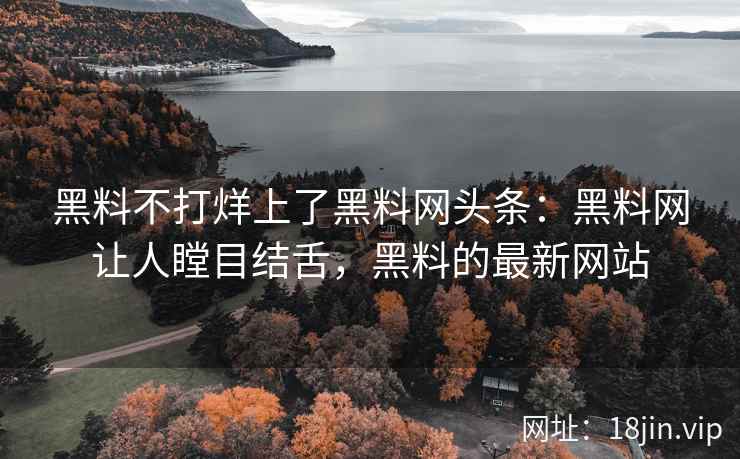 黑料不打烊上了黑料网头条：黑料网让人瞠目结舌，黑料的最新网站