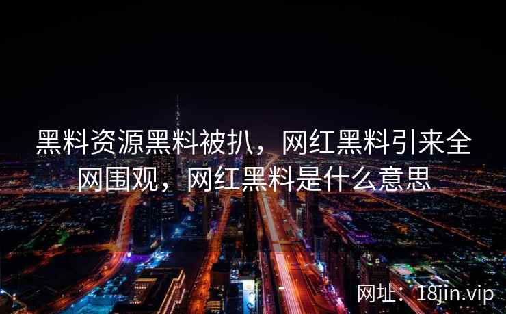 黑料资源黑料被扒，网红黑料引来全网围观，网红黑料是什么意思