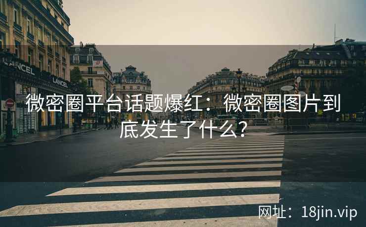 微密圈平台话题爆红：微密圈图片到底发生了什么？