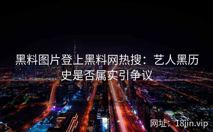 黑料图片登上黑料网热搜：艺人黑历史是否属实引争议