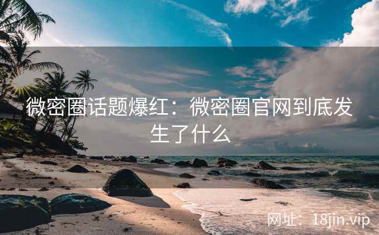 微密圈话题爆红：微密圈官网到底发生了什么