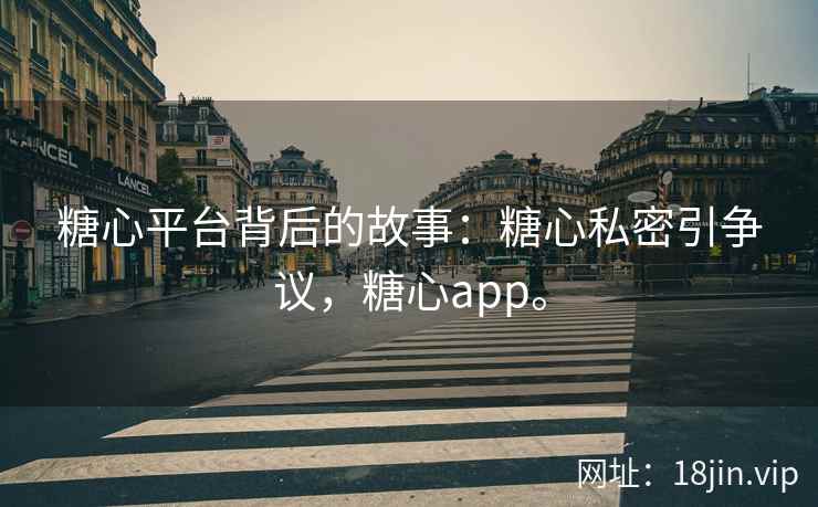 糖心平台背后的故事:糖心私密引争议,糖心app。