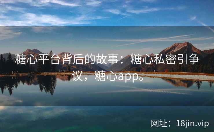 糖心平台背后的故事：糖心私密引争议，糖心app。