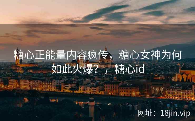 糖心正能量内容疯传,糖心女神为何如此火爆?,糖心id